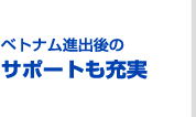 ベトナム進出後のサポートも充実