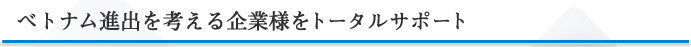 ベトナム進出を考える企業様をトータルサポート