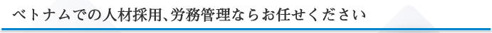 ベトナムでの人材採用、労務管理ならお任せください