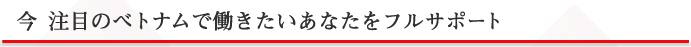 今 注目のベトナムで働きたいあなたをフルサポート